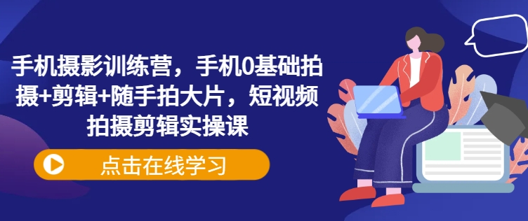 手机摄影训练营，手机0基础拍摄+剪辑+随手拍大片，短视频拍摄剪辑实操课-狗哥口子