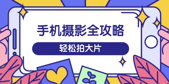 手机摄影全攻略，从拍摄到剪辑，训练营带你玩转短视频，轻松拍大片-狗哥口子