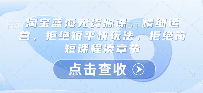 淘宝蓝海无货源课，精细运营，拒绝短平快玩法，拒绝简短课程凑章节-狗哥口子