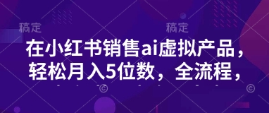 小红书销售ai虚拟产品，轻松月入5位数，全流程，超细节变现过程，完全无卡点-狗哥口子