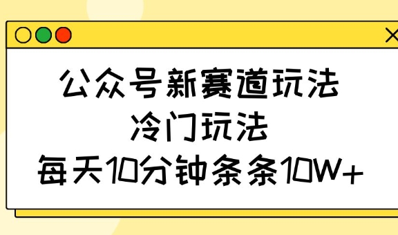 公众号新赛道玩法，冷门玩法，每天10分钟条条10W+-狗哥口子