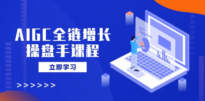 AIGC全链增长操盘手课程，从AI基础到私有化应用，轻松驾驭AI助力营销-狗哥口子