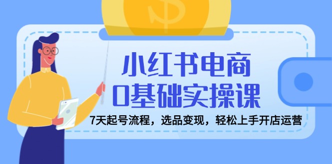 小红书电商0基础实操课，7天起号流程，选品变现，轻松上手开店运营-狗哥口子