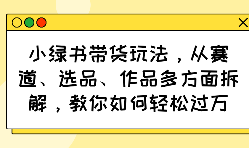 小绿书带货玩法，从赛道、选品、作品多方面拆解，教你如何轻松过万-狗哥口子