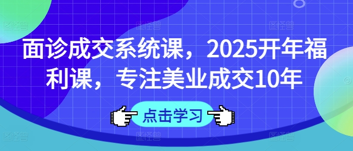 面诊成交系统课，2025开年福利课，专注美业成交10年-狗哥口子